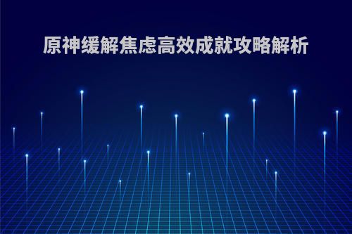 原神缓解焦虑高效成就攻略解析