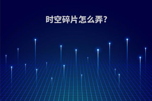 时空碎片怎么弄?