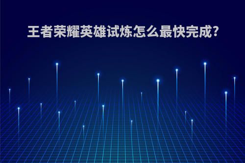 王者荣耀英雄试炼怎么最快完成?