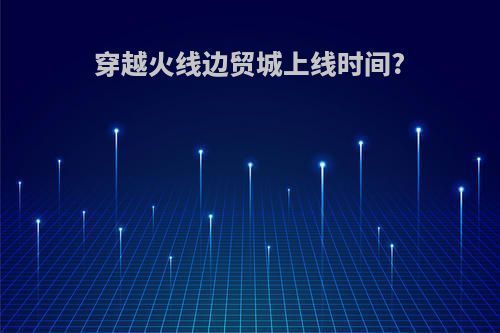 穿越火线边贸城上线时间?