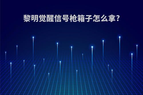 黎明觉醒信号枪箱子怎么拿?
