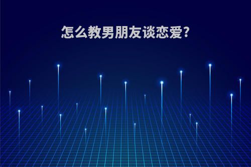 怎么教男朋友谈恋爱?