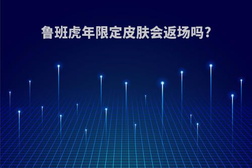 鲁班虎年限定皮肤会返场吗?