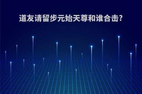 道友请留步元始天尊和谁合击?