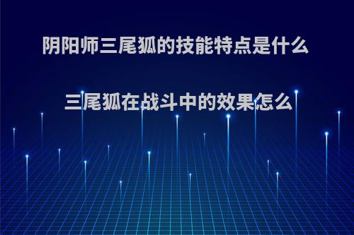 阴阳师三尾狐的技能特点是什么 三尾狐在战斗中的效果怎么