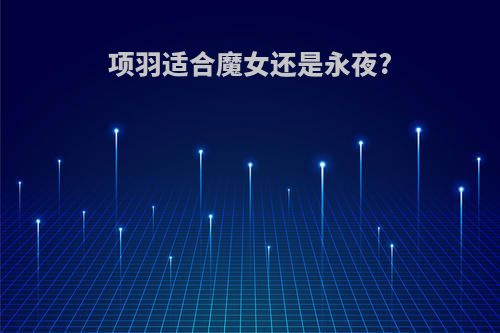 项羽适合魔女还是永夜?