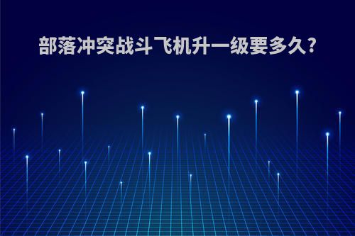部落冲突战斗飞机升一级要多久?