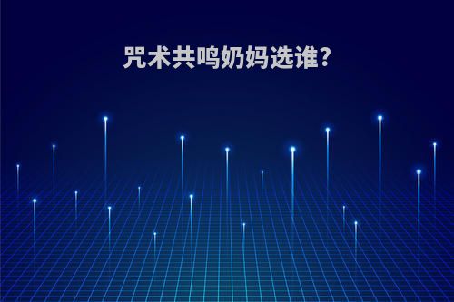咒术共鸣奶妈选谁?
