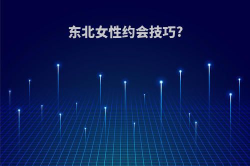 东北女性约会技巧?