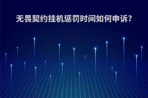 无畏契约挂机惩罚时间如何申诉?