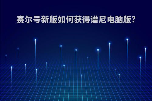 赛尔号新版如何获得谱尼电脑版?