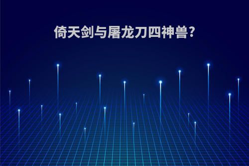 倚天剑与屠龙刀四神兽?