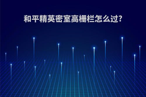 和平精英密室高栅栏怎么过?