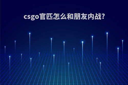 csgo官匹怎么和朋友内战?