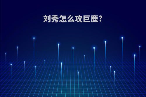 刘秀怎么攻巨鹿?