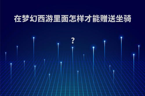 在梦幻西游里面怎样才能赠送坐骑?