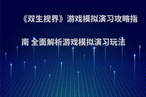 《双生视界》游戏模拟演习攻略指南 全面解析游戏模拟演习玩法
