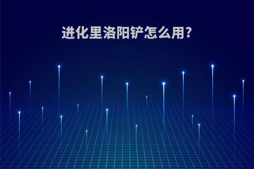 进化里洛阳铲怎么用?