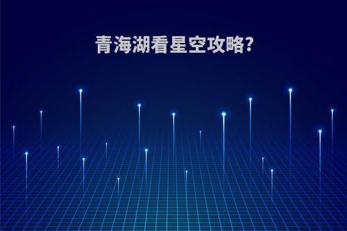 青海湖看星空攻略?