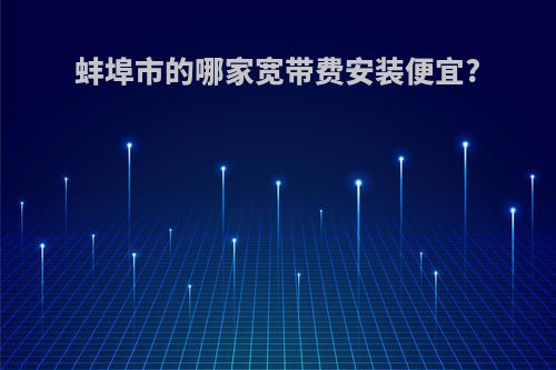 蚌埠市的哪家宽带费安装便宜?