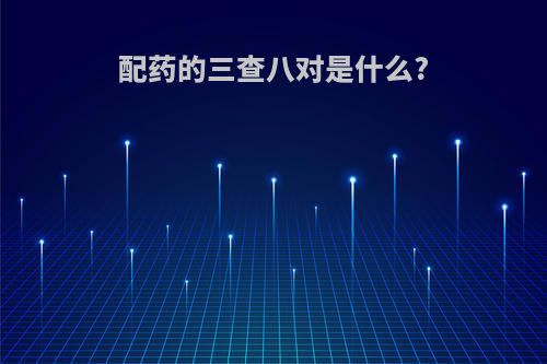 配药的三查八对是什么?