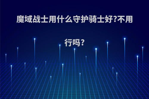 魔域战士用什么守护骑士好?不用行吗?