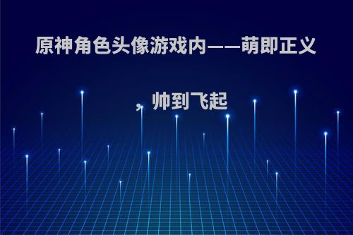 原神角色头像游戏内——萌即正义，帅到飞起