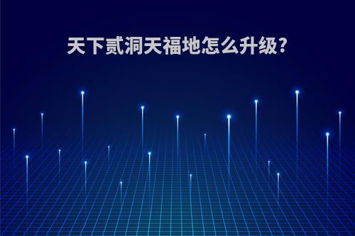 天下贰洞天福地怎么升级?