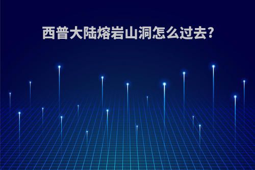 西普大陆熔岩山洞怎么过去?