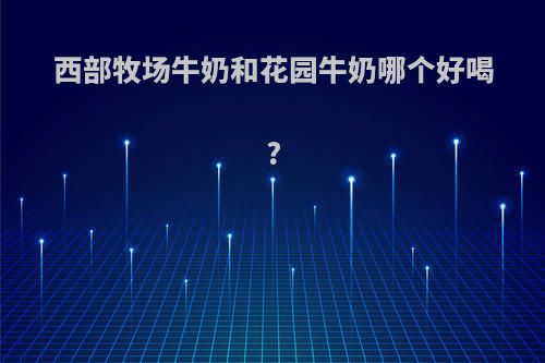 西部牧场牛奶和花园牛奶哪个好喝?