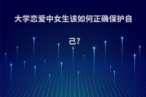 大学恋爱中女生该如何正确保护自己?