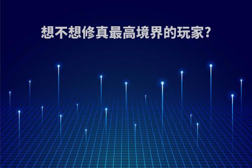 想不想修真最高境界的玩家?