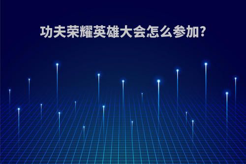 功夫荣耀英雄大会怎么参加?