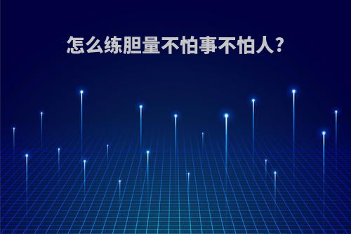 怎么练胆量不怕事不怕人?