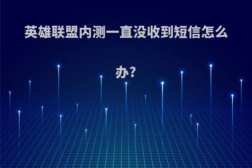 英雄联盟内测一直没收到短信怎么办?