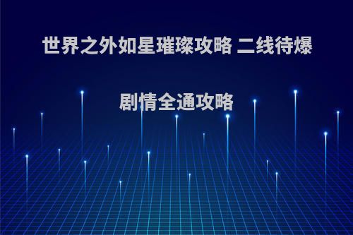 世界之外如星璀璨攻略 二线待爆剧情全通攻略