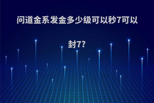 问道金系发金多少级可以秒7可以封7?