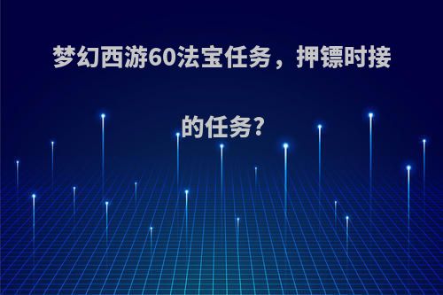梦幻西游60法宝任务，押镖时接的任务?