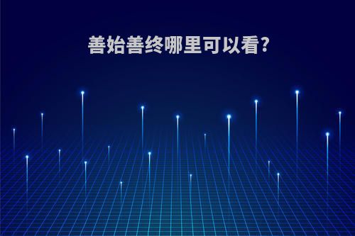 善始善终哪里可以看?