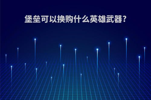 堡垒可以换购什么英雄武器?