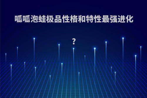 呱呱泡蛙极品性格和特性最强进化?
