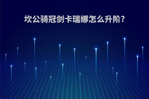 坎公骑冠剑卡瑞娜怎么升阶?