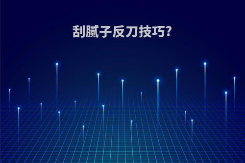 刮腻子反刀技巧?