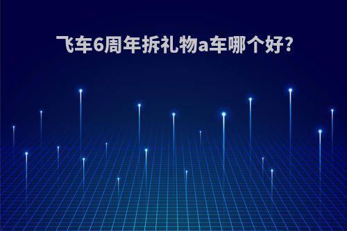 飞车6周年拆礼物a车哪个好?