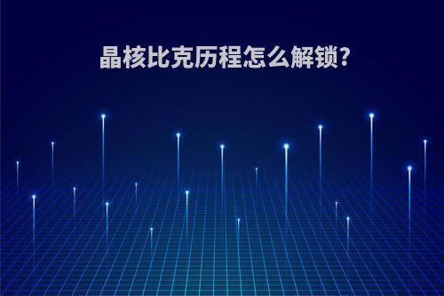 晶核比克历程怎么解锁?