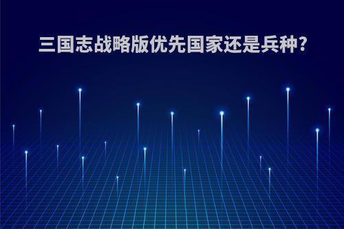 三国志战略版优先国家还是兵种?
