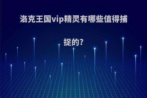 洛克王国vip精灵有哪些值得捕捉的?
