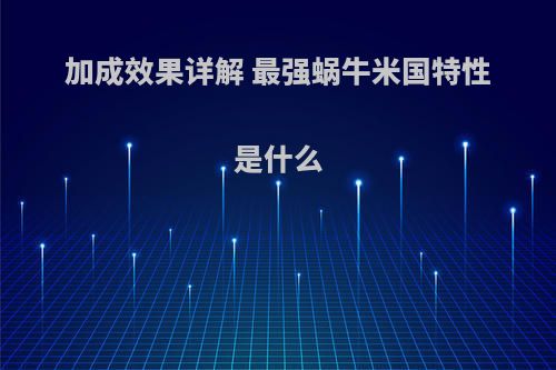 加成效果详解 最强蜗牛米国特性是什么(最强蜗牛米国用什么特性)