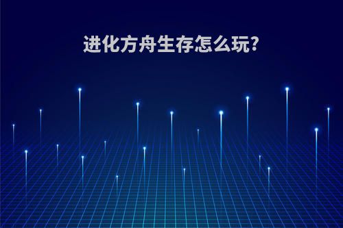 进化方舟生存怎么玩?