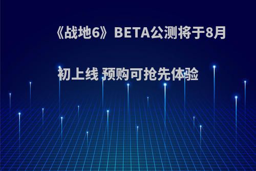 《战地6》BETA公测将于8月初上线 预购可抢先体验(战地6官方预告)